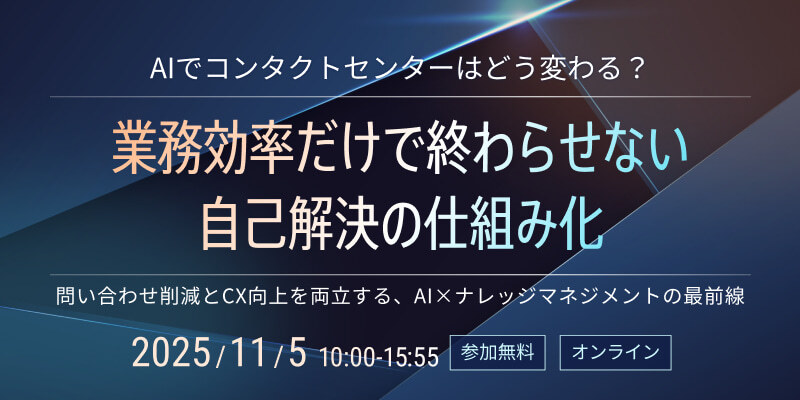 「AIでコンタクトセンターはどう変わる？ 業務効率だけで終わらせない、自己解決の仕組み化」〜 問い合わせ削減とCX向上を両立する、AI×ナレッジマネジメントの最前線 〜